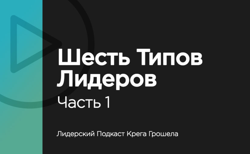 Лидерский подкаст Крега Грошела — Шесть типов лидеров. Часть 1